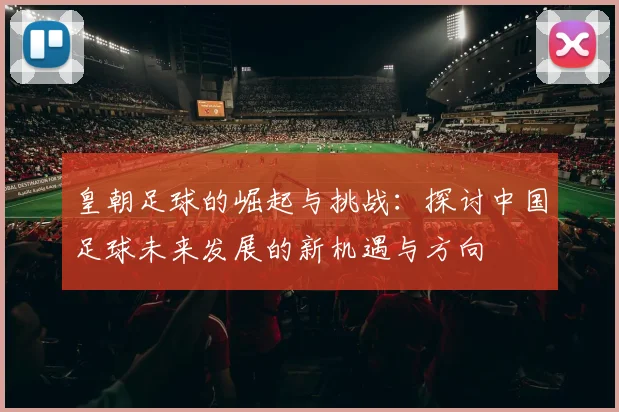 皇朝足球的崛起与挑战：探讨中国足球未来发展的新机遇与方向