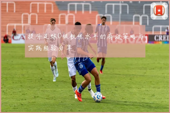 提升足球C级教练水平的有效策略与实践经验分享