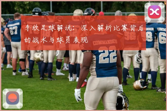 李欣足球解说：深入解析比赛背后的战术与球员表现