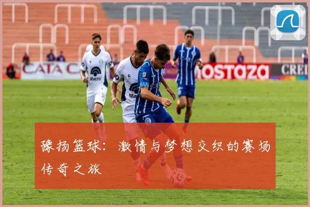 豫扬篮球：激情与梦想交织的赛场传奇之旅