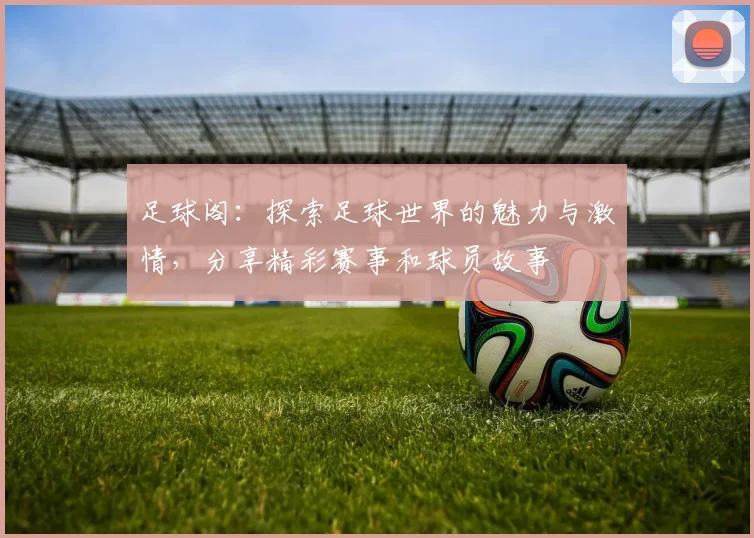足球阁：探索足球世界的魅力与激情，分享精彩赛事和球员故事