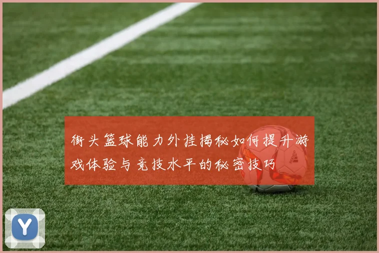 街头篮球能力外挂揭秘如何提升游戏体验与竞技水平的秘密技巧