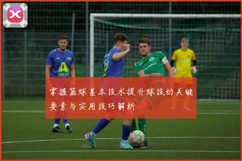 掌握篮球基本技术提升球技的关键要素与实用技巧解析