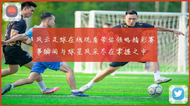 风云足球在线观看带你领略精彩赛事瞬间与球星风采尽在掌握之中