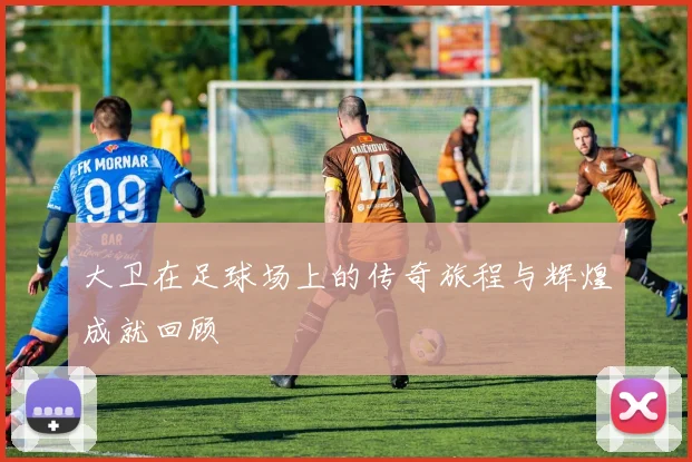 大卫在足球场上的传奇旅程与辉煌成就回顾